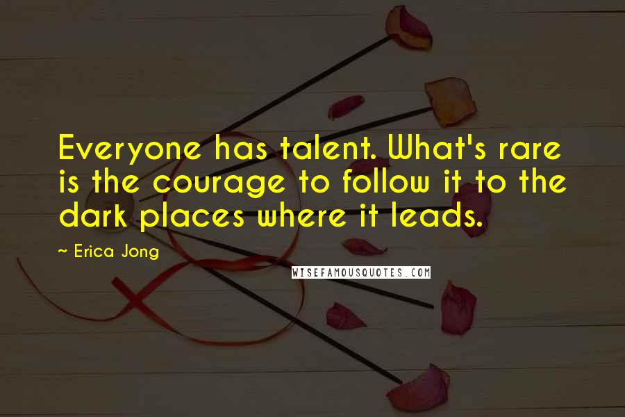 Erica Jong Quotes: Everyone has talent. What's rare is the courage to follow it to the dark places where it leads.