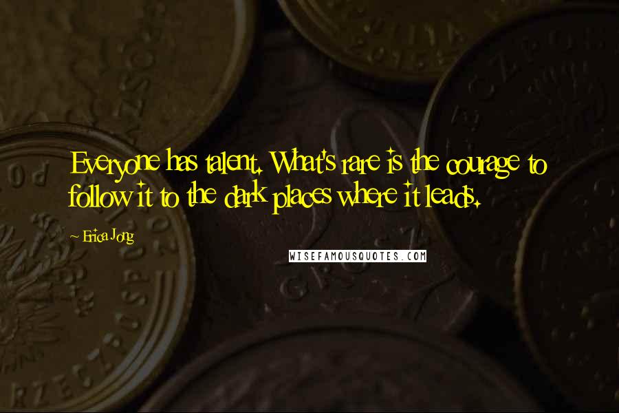 Erica Jong Quotes: Everyone has talent. What's rare is the courage to follow it to the dark places where it leads.