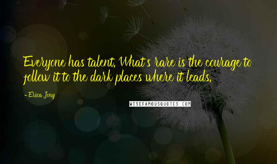 Erica Jong Quotes: Everyone has talent. What's rare is the courage to follow it to the dark places where it leads.