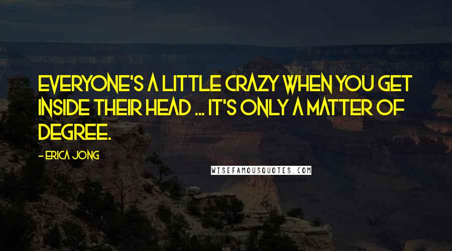 Erica Jong Quotes: Everyone's a little crazy when you get inside their head ... it's only a matter of degree.