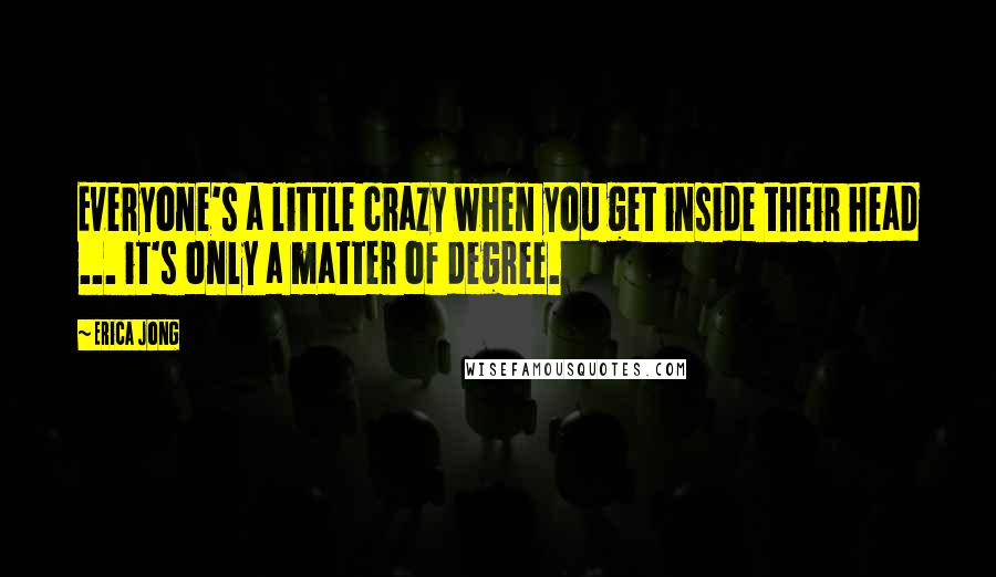 Erica Jong Quotes: Everyone's a little crazy when you get inside their head ... it's only a matter of degree.