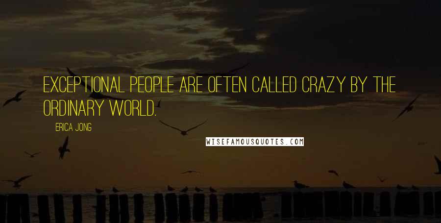 Erica Jong Quotes: Exceptional people are often called crazy by the ordinary world.