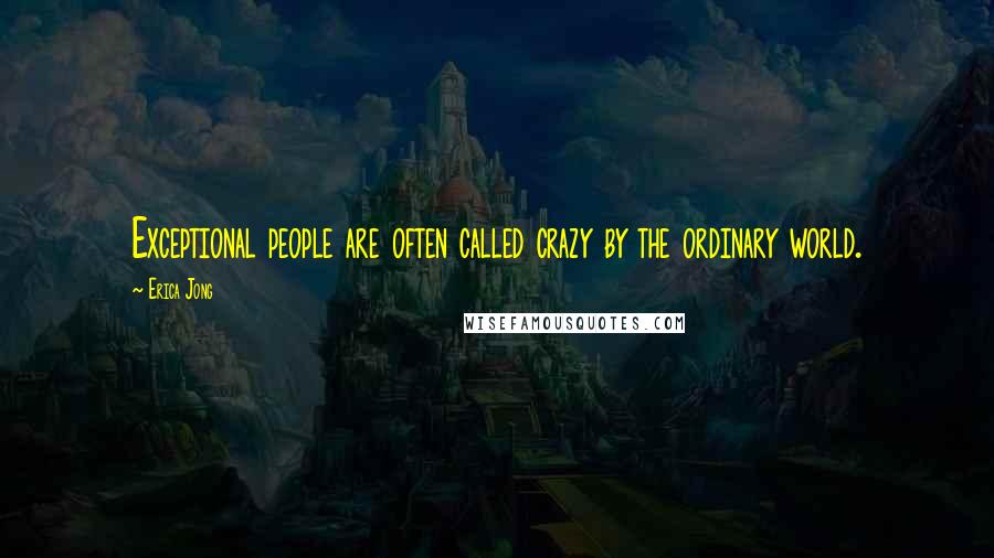 Erica Jong Quotes: Exceptional people are often called crazy by the ordinary world.