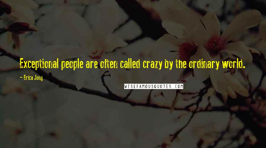 Erica Jong Quotes: Exceptional people are often called crazy by the ordinary world.