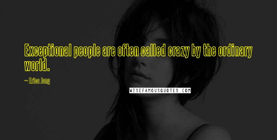 Erica Jong Quotes: Exceptional people are often called crazy by the ordinary world.