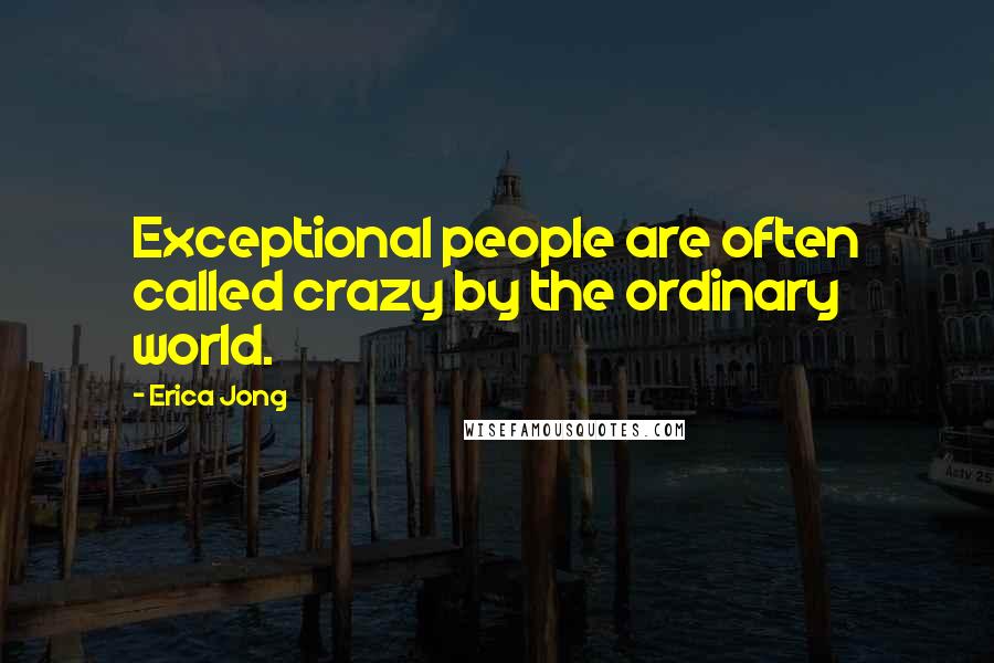 Erica Jong Quotes: Exceptional people are often called crazy by the ordinary world.