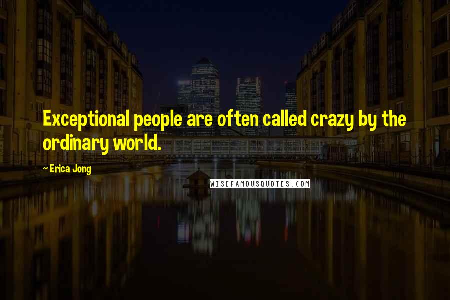 Erica Jong Quotes: Exceptional people are often called crazy by the ordinary world.