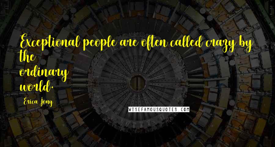 Erica Jong Quotes: Exceptional people are often called crazy by the ordinary world.