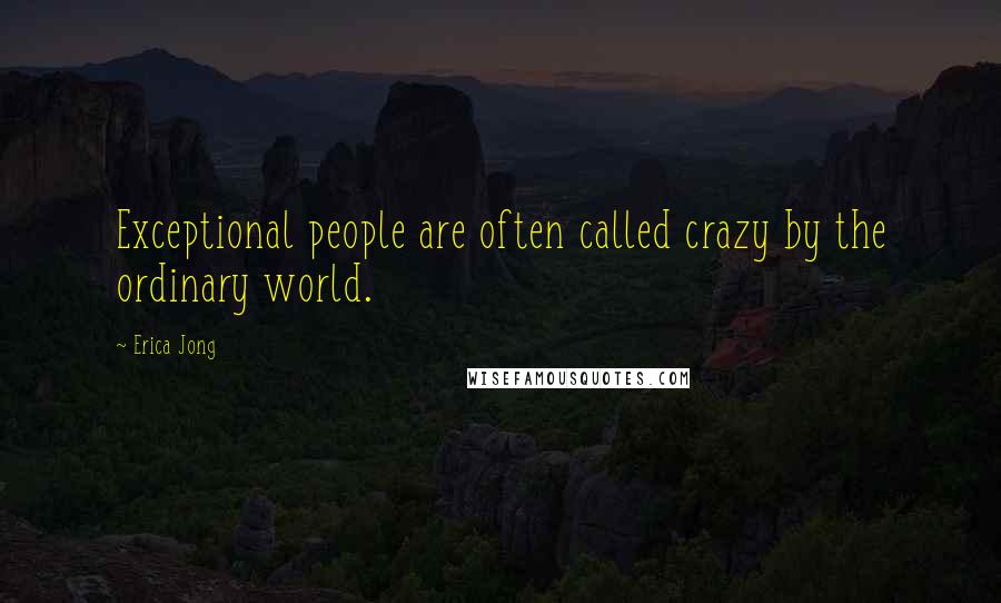 Erica Jong Quotes: Exceptional people are often called crazy by the ordinary world.