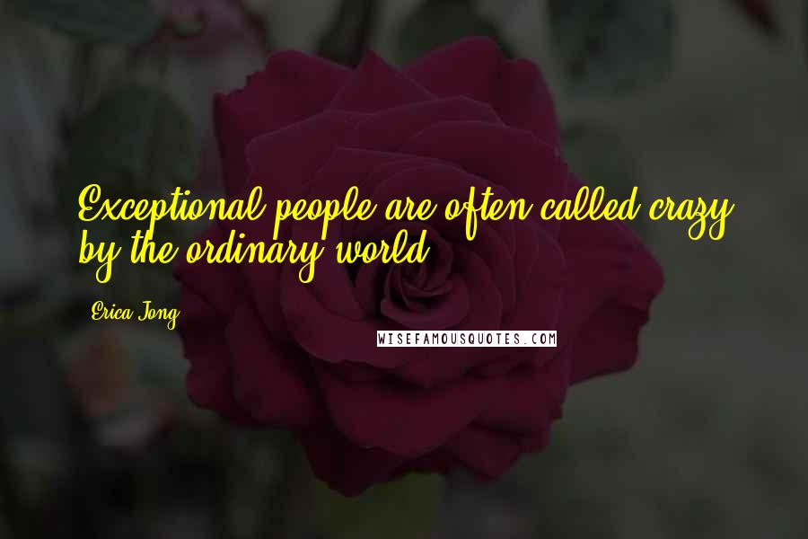 Erica Jong Quotes: Exceptional people are often called crazy by the ordinary world.