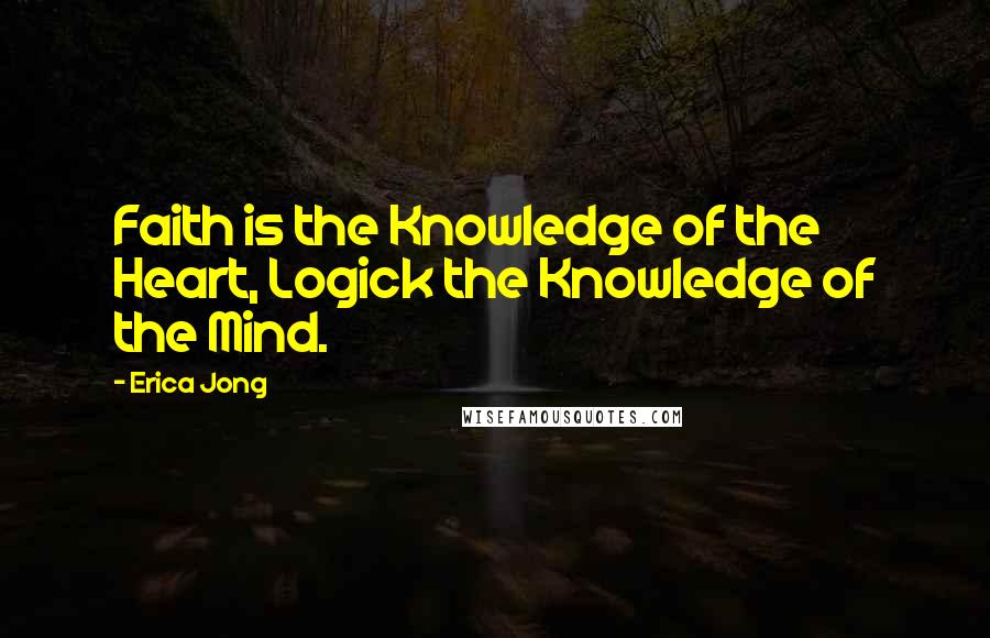 Erica Jong Quotes: Faith is the Knowledge of the Heart, Logick the Knowledge of the Mind.