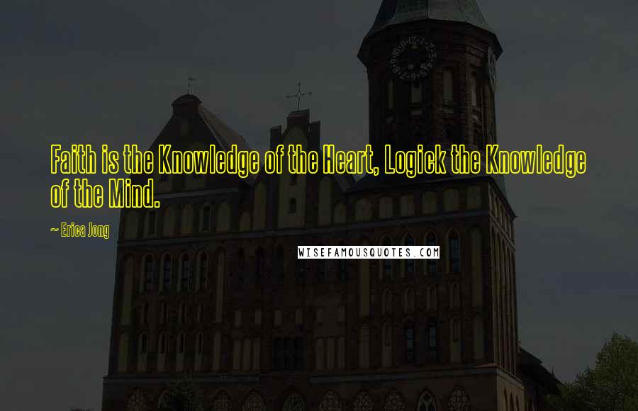 Erica Jong Quotes: Faith is the Knowledge of the Heart, Logick the Knowledge of the Mind.