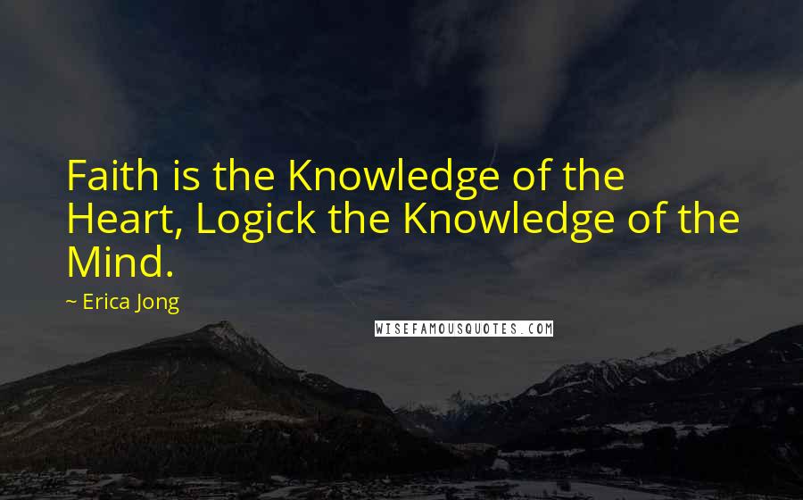 Erica Jong Quotes: Faith is the Knowledge of the Heart, Logick the Knowledge of the Mind.