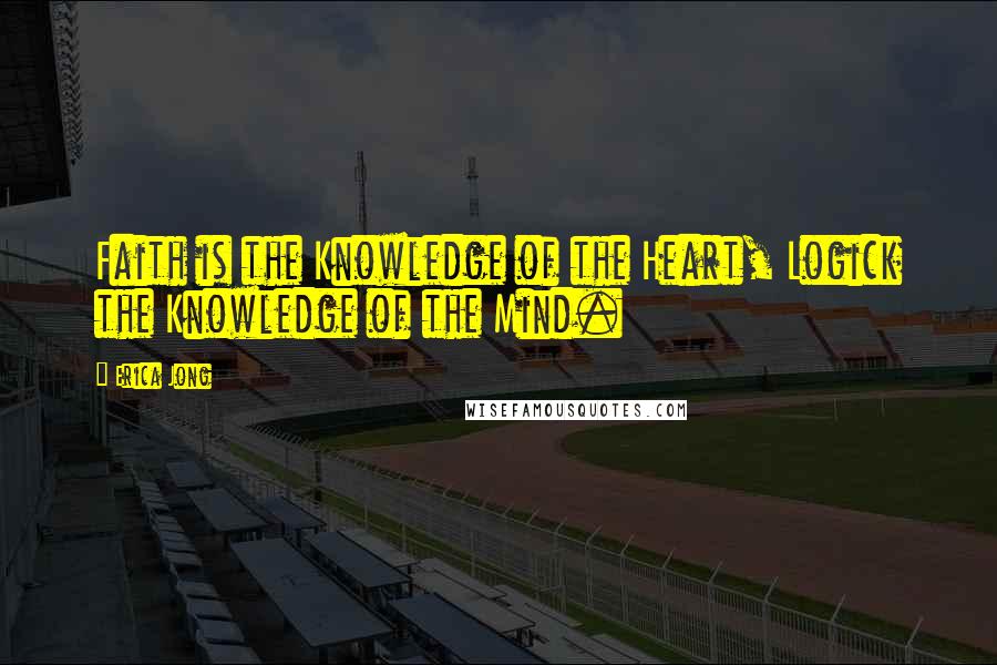 Erica Jong Quotes: Faith is the Knowledge of the Heart, Logick the Knowledge of the Mind.