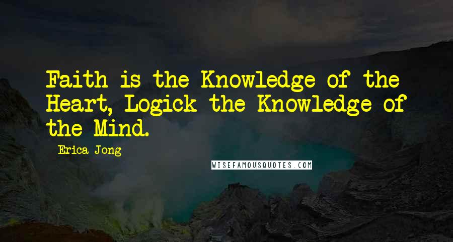 Erica Jong Quotes: Faith is the Knowledge of the Heart, Logick the Knowledge of the Mind.