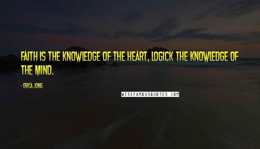 Erica Jong Quotes: Faith is the Knowledge of the Heart, Logick the Knowledge of the Mind.