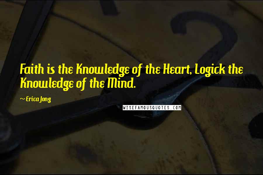 Erica Jong Quotes: Faith is the Knowledge of the Heart, Logick the Knowledge of the Mind.