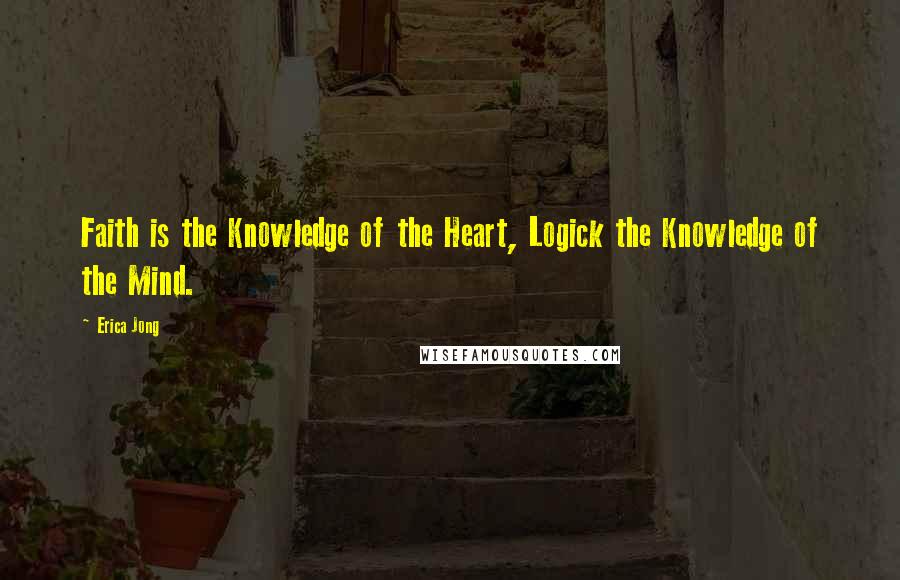 Erica Jong Quotes: Faith is the Knowledge of the Heart, Logick the Knowledge of the Mind.