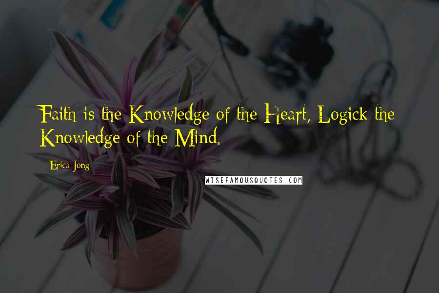 Erica Jong Quotes: Faith is the Knowledge of the Heart, Logick the Knowledge of the Mind.