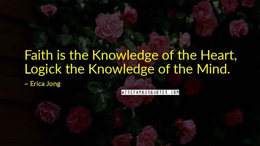 Erica Jong Quotes: Faith is the Knowledge of the Heart, Logick the Knowledge of the Mind.