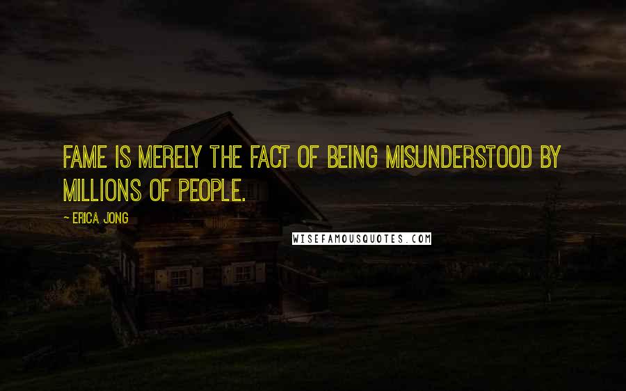 Erica Jong Quotes: Fame is merely the fact of being misunderstood by millions of people.