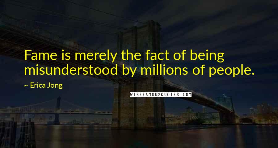 Erica Jong Quotes: Fame is merely the fact of being misunderstood by millions of people.