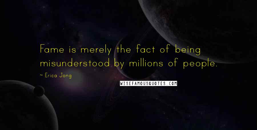 Erica Jong Quotes: Fame is merely the fact of being misunderstood by millions of people.