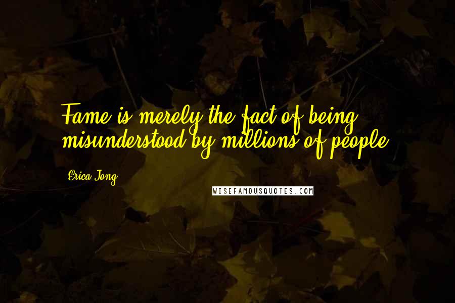 Erica Jong Quotes: Fame is merely the fact of being misunderstood by millions of people.