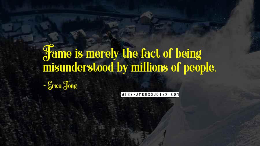 Erica Jong Quotes: Fame is merely the fact of being misunderstood by millions of people.