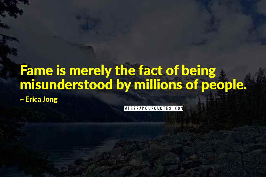 Erica Jong Quotes: Fame is merely the fact of being misunderstood by millions of people.