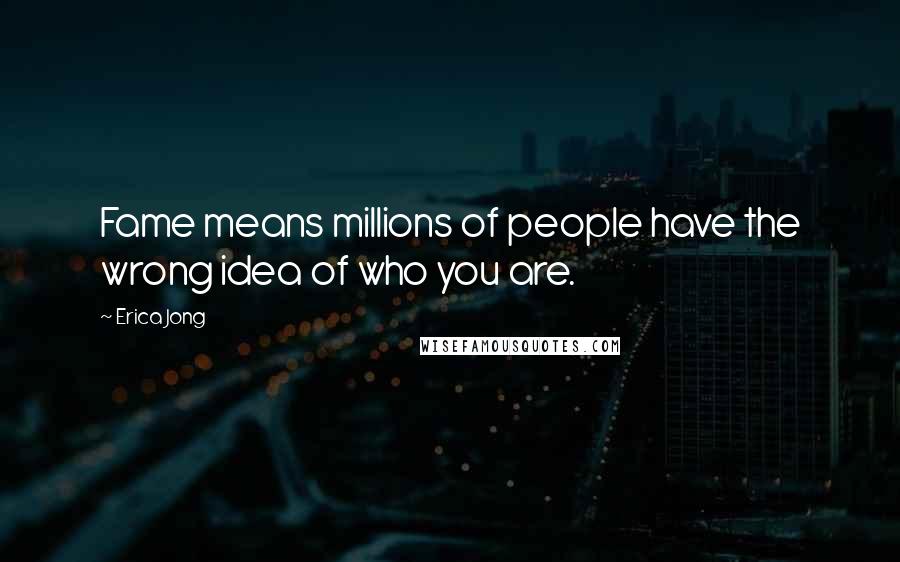 Erica Jong Quotes: Fame means millions of people have the wrong idea of who you are.