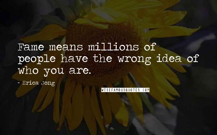 Erica Jong Quotes: Fame means millions of people have the wrong idea of who you are.