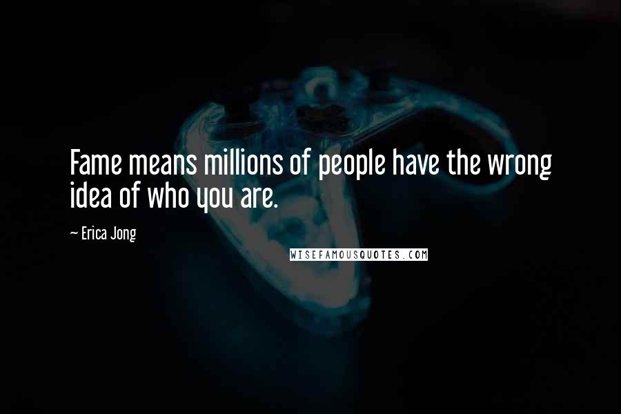 Erica Jong Quotes: Fame means millions of people have the wrong idea of who you are.