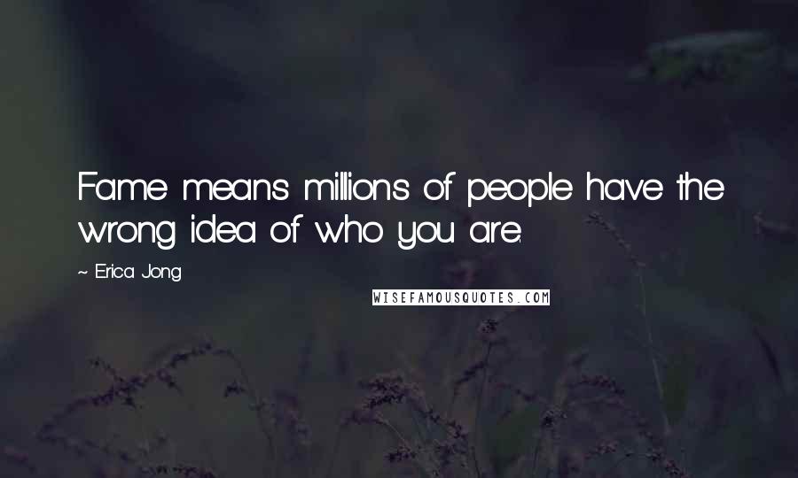 Erica Jong Quotes: Fame means millions of people have the wrong idea of who you are.