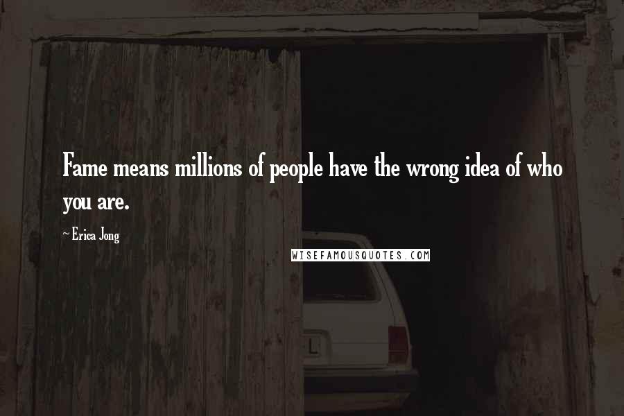 Erica Jong Quotes: Fame means millions of people have the wrong idea of who you are.