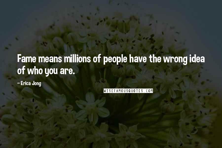 Erica Jong Quotes: Fame means millions of people have the wrong idea of who you are.