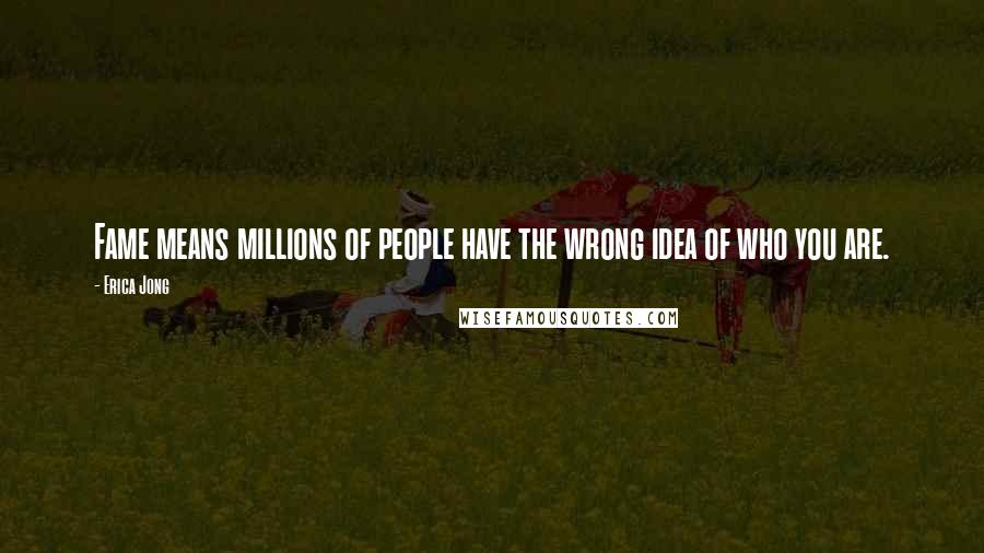 Erica Jong Quotes: Fame means millions of people have the wrong idea of who you are.