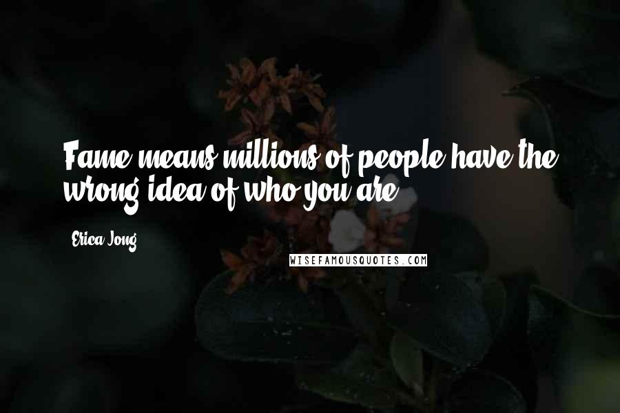 Erica Jong Quotes: Fame means millions of people have the wrong idea of who you are.