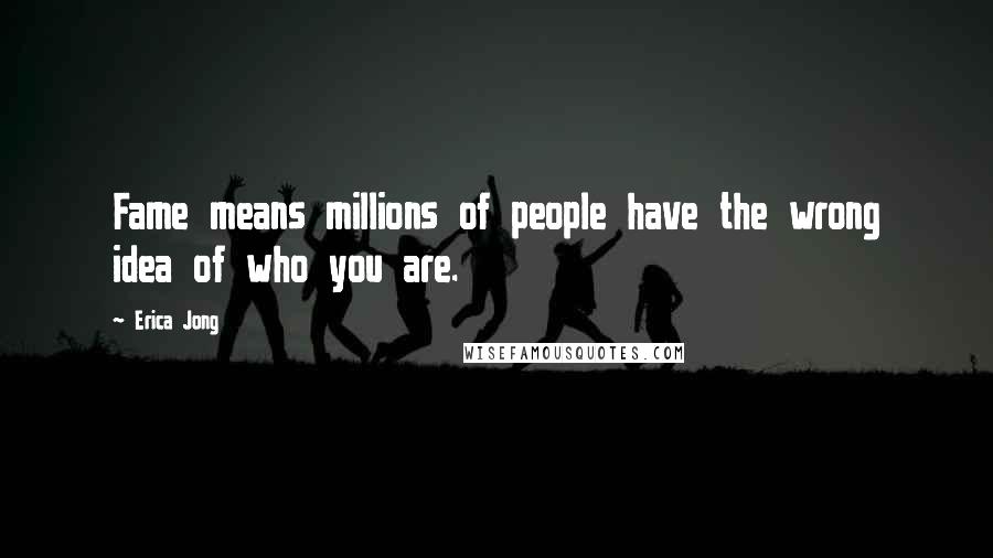 Erica Jong Quotes: Fame means millions of people have the wrong idea of who you are.