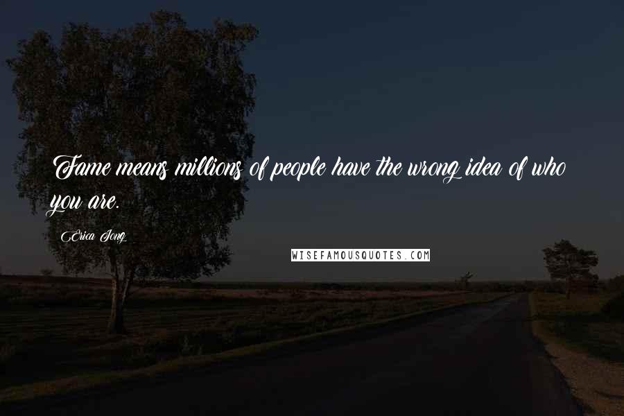 Erica Jong Quotes: Fame means millions of people have the wrong idea of who you are.