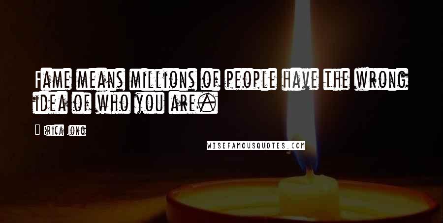 Erica Jong Quotes: Fame means millions of people have the wrong idea of who you are.