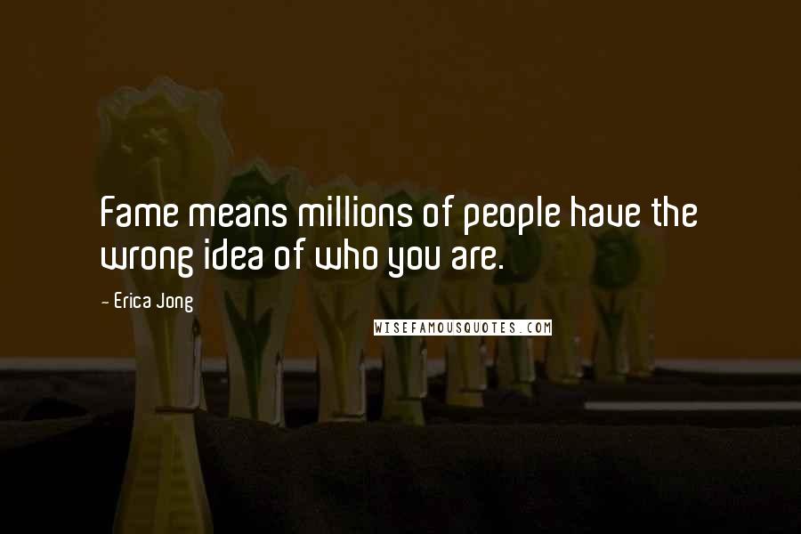 Erica Jong Quotes: Fame means millions of people have the wrong idea of who you are.