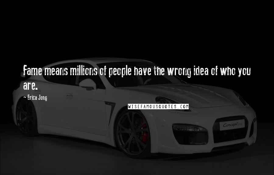 Erica Jong Quotes: Fame means millions of people have the wrong idea of who you are.