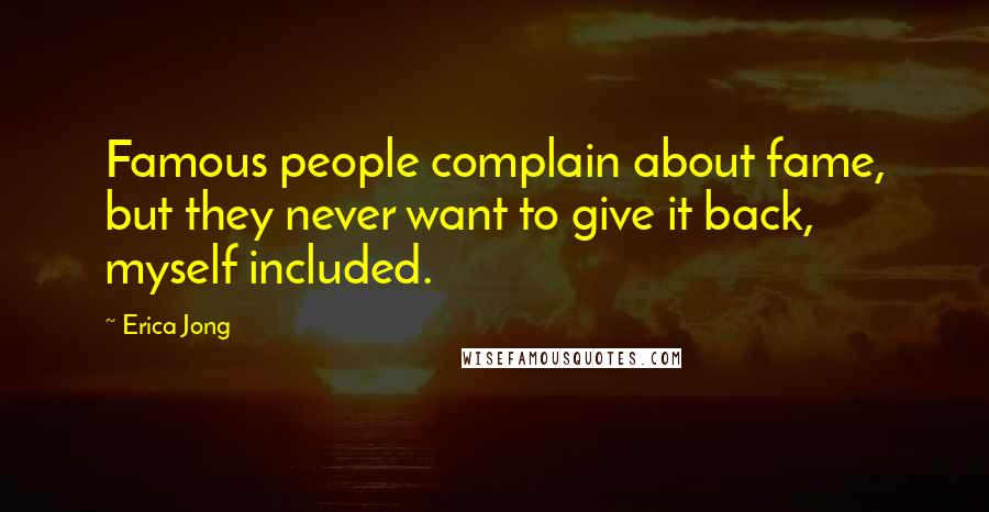 Erica Jong Quotes: Famous people complain about fame, but they never want to give it back, myself included.