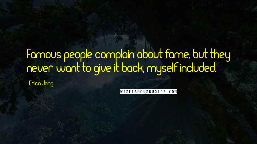Erica Jong Quotes: Famous people complain about fame, but they never want to give it back, myself included.