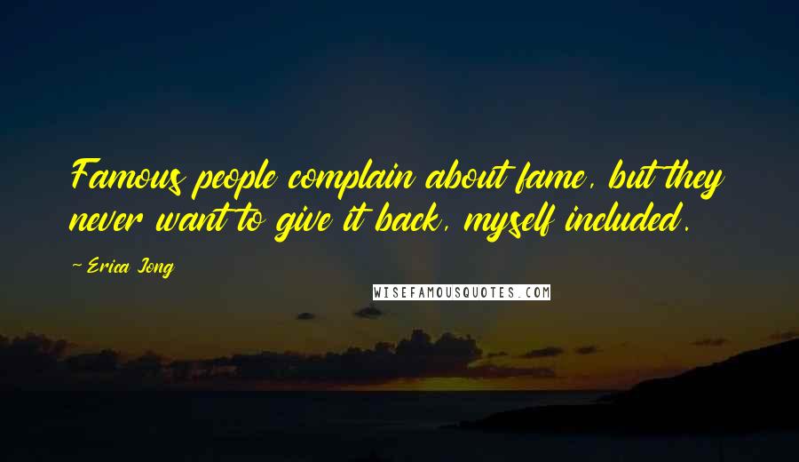 Erica Jong Quotes: Famous people complain about fame, but they never want to give it back, myself included.