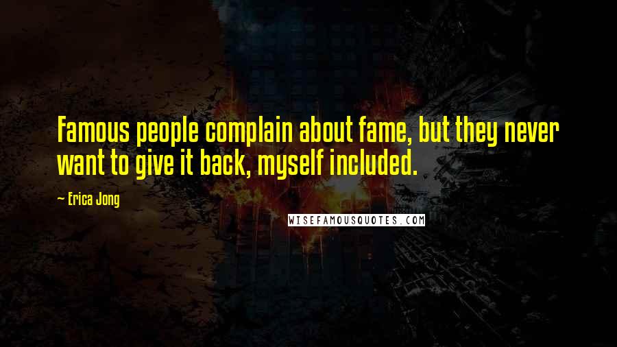 Erica Jong Quotes: Famous people complain about fame, but they never want to give it back, myself included.