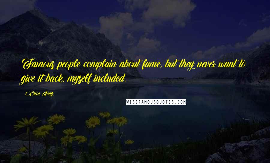 Erica Jong Quotes: Famous people complain about fame, but they never want to give it back, myself included.