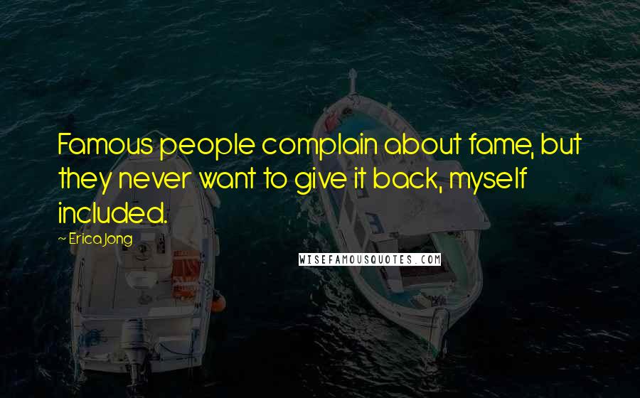 Erica Jong Quotes: Famous people complain about fame, but they never want to give it back, myself included.