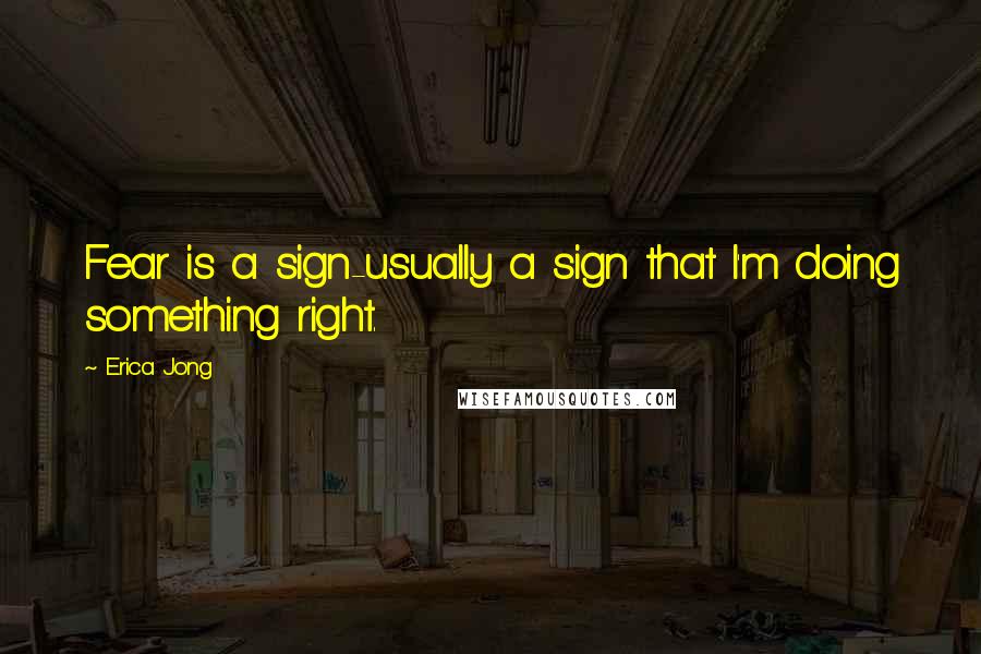 Erica Jong Quotes: Fear is a sign-usually a sign that I'm doing something right.